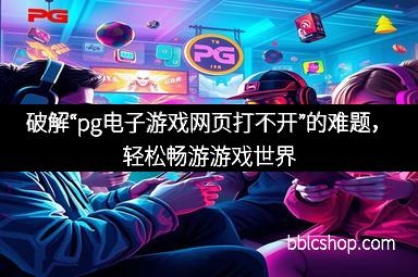 破解“pg电子游戏网页打不开”的难题，轻松畅游游戏世界